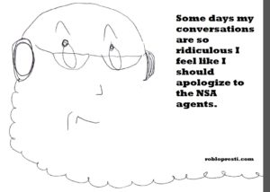 Some days my conversations are so ridiculous I feel like I should apologize to the NSA agents.