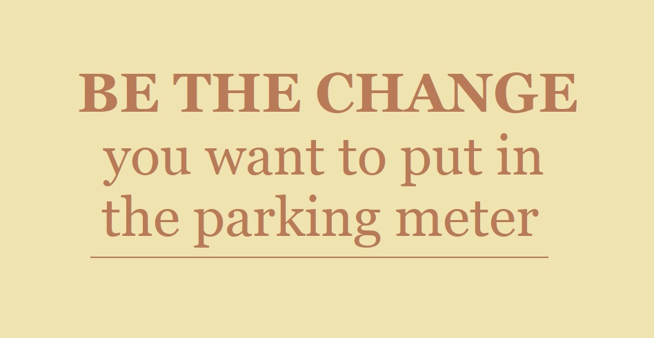 Be the change you want to put in the parking meter.
