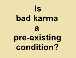 Is bad karma a pre-existing condition?